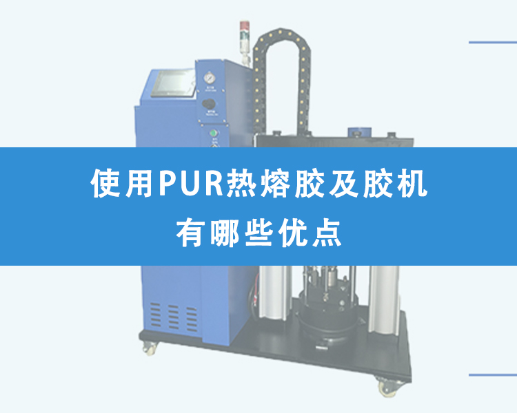 使用PUR熱熔膠及膠機(jī)有哪些優(yōu)點(diǎn)？
